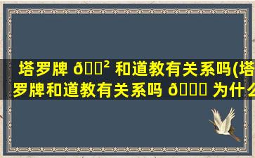 塔罗牌 🌲 和道教有关系吗(塔罗牌和道教有关系吗 🐎 为什么)